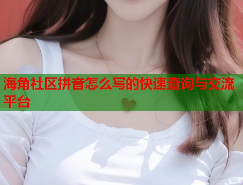 海角社区拼音怎么写的快速查询与交流平台  第2张