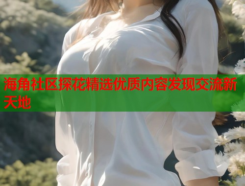 海角社区探花精选优质内容发现交流新天地  第1张