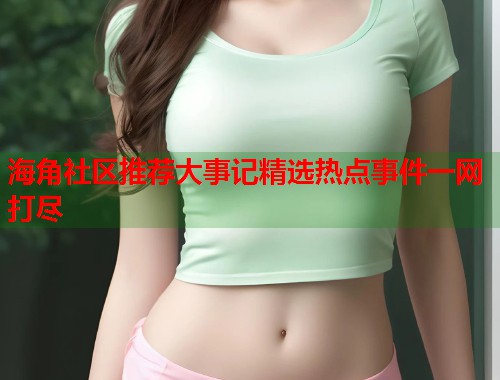 海角社区推荐大事记精选热点事件一网打尽  第1张