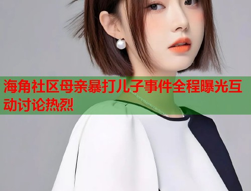 海角社区母亲暴打儿子事件全程曝光互动讨论热烈  第1张