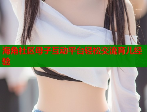 海角社区母子互动平台轻松交流育儿经验  第1张