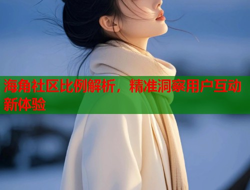 海角社区比例解析，精准洞察用户互动新体验  第1张