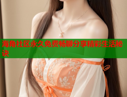 海角社区永久免费畅聊分享精彩生活秘诀  第1张