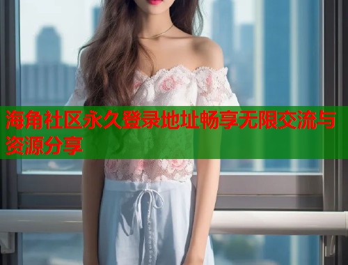 海角社区永久登录地址畅享无限交流与资源分享  第1张