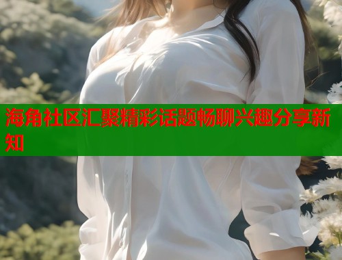 海角社区汇聚精彩话题畅聊兴趣分享新知  第1张