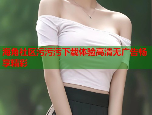 海角社区污污污下载体验高清无广告畅享精彩  第2张