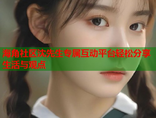 海角社区沈先生专属互动平台轻松分享生活与观点  第1张