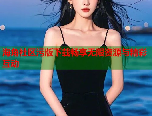 海角社区污版下载畅享无限资源与精彩互动  第1张
