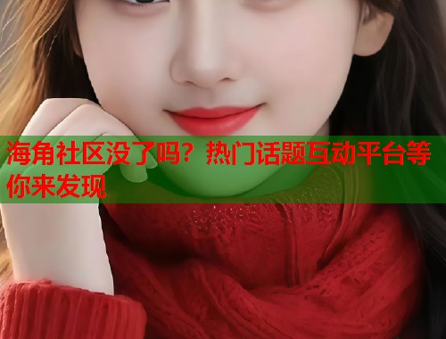 海角社区没了吗？热门话题互动平台等你来发现  第1张