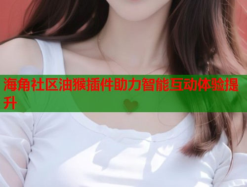 海角社区油猴插件助力智能互动体验提升  第1张