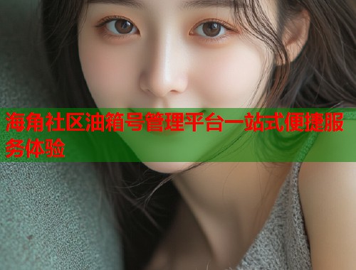 海角社区油箱号管理平台一站式便捷服务体验  第1张