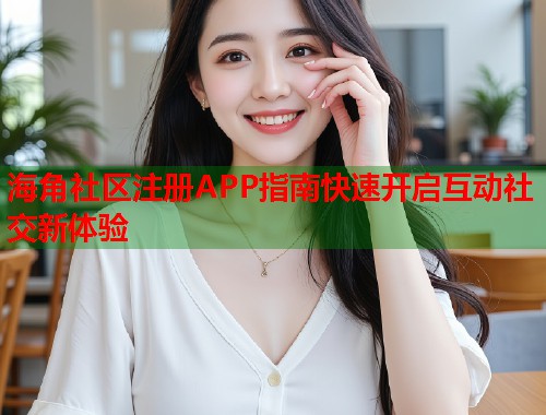 海角社区注册APP指南快速开启互动社交新体验  第1张