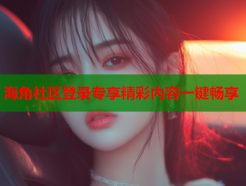 海角社区登录专享精彩内容一键畅享  第1张