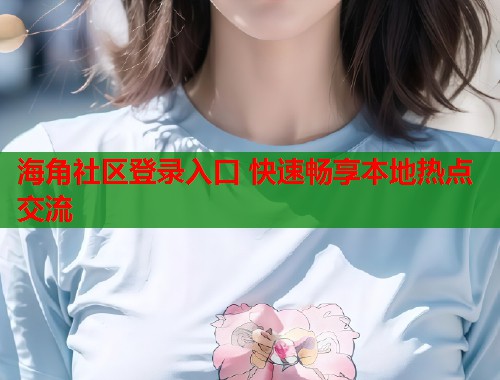 海角社区登录入口 快速畅享本地热点交流  第2张