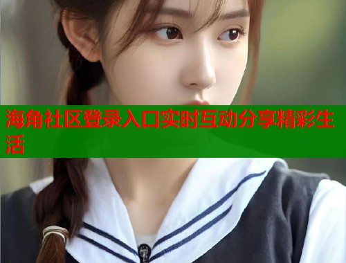 海角社区登录入口实时互动分享精彩生活  第1张