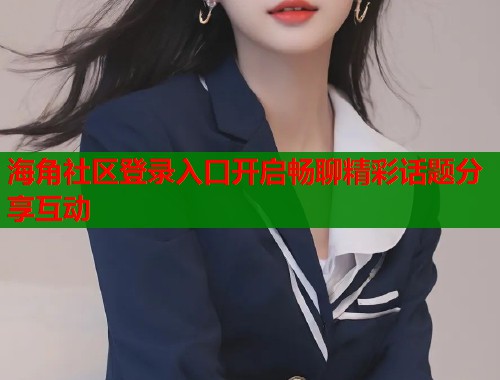 海角社区登录入口开启畅聊精彩话题分享互动  第1张