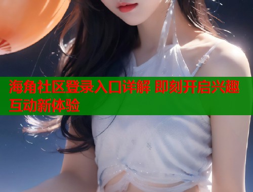 海角社区登录入口详解 即刻开启兴趣互动新体验  第1张