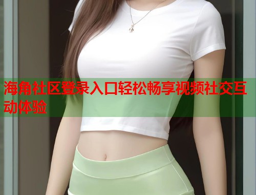 海角社区登录入口轻松畅享视频社交互动体验  第1张
