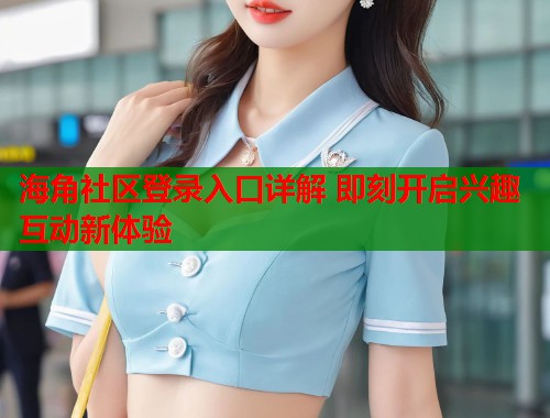 海角社区登录入口详解 即刻开启兴趣互动新体验  第2张