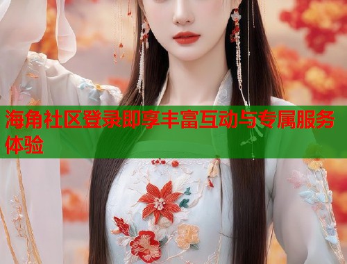 海角社区登录即享丰富互动与专属服务体验  第1张