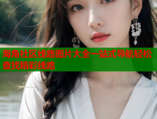 海角社区线路图片大全一站式导航轻松查找精彩线路  第1张