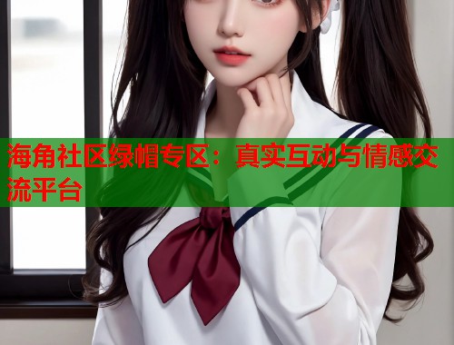 海角社区绿帽专区：真实互动与情感交流平台  第1张