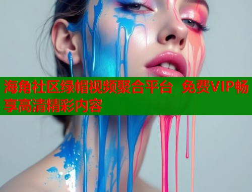 海角社区绿帽视频聚合平台 免费VIP畅享高清精彩内容  第1张