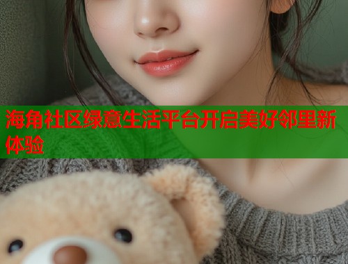 海角社区绿意生活平台开启美好邻里新体验  第1张