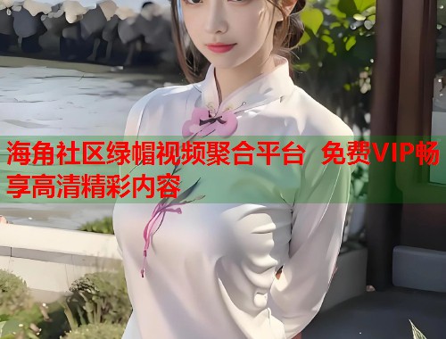 海角社区绿帽视频聚合平台 免费VIP畅享高清精彩内容  第2张