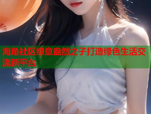 海角社区绿意盎然之子打造绿色生活交流新平台  第1张