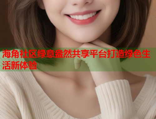 海角社区绿意盎然共享平台打造绿色生活新体验  第1张