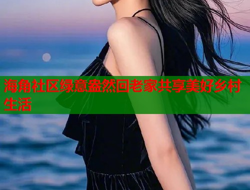 海角社区绿意盎然回老家共享美好乡村生活  第2张