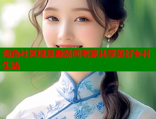 海角社区绿意盎然回老家共享美好乡村生活  第1张