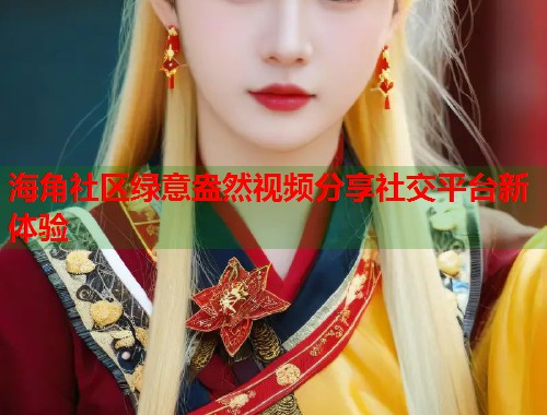 海角社区绿意盎然视频分享社交平台新体验  第1张