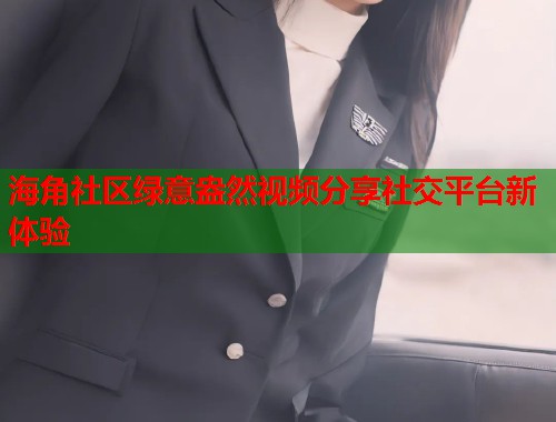 海角社区绿意盎然视频分享社交平台新体验  第2张