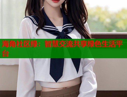 海角社区绿：智慧交流共享绿色生活平台  第1张