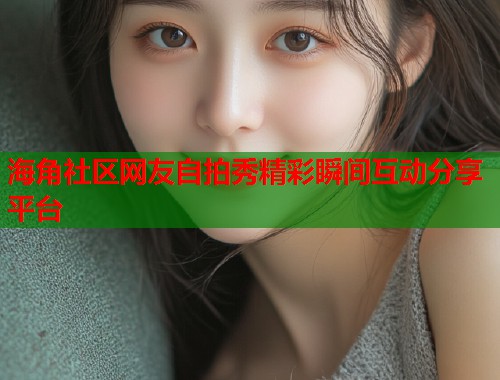 海角社区网友自拍秀精彩瞬间互动分享平台  第1张