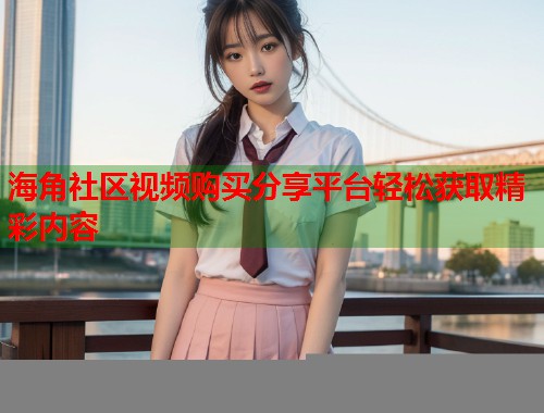 海角社区视频购买分享平台轻松获取精彩内容  第1张