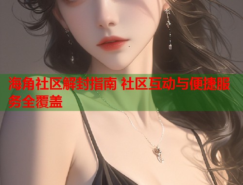 海角社区解封指南 社区互动与便捷服务全覆盖  第2张