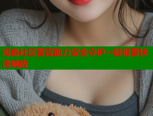 海角社区警官助力安全守护一键报警快速响应  第1张