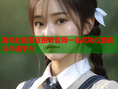 海角社区警官招聘官网一站式岗位查询与申请平台  第1张
