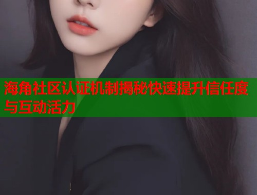 海角社区认证机制揭秘快速提升信任度与互动活力  第2张