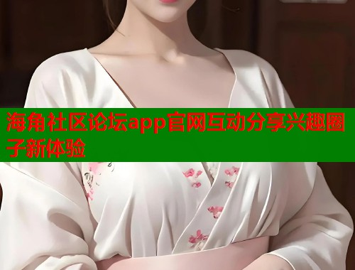 海角社区论坛app官网互动分享兴趣圈子新体验  第2张