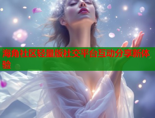 海角社区轻量版社交平台互动分享新体验  第1张