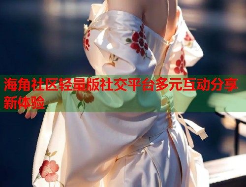 海角社区轻量版社交平台多元互动分享新体验  第1张