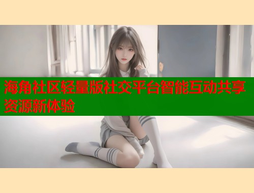 海角社区轻量版社交平台智能互动共享资源新体验  第1张