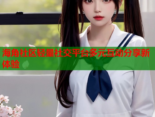 海角社区轻量社交平台多元互动分享新体验  第1张