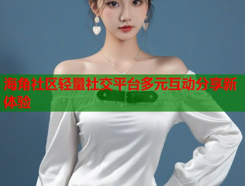 海角社区轻量社交平台多元互动分享新体验  第2张