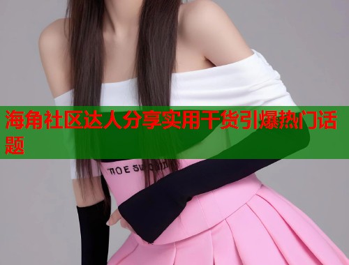海角社区达人分享实用干货引爆热门话题  第1张