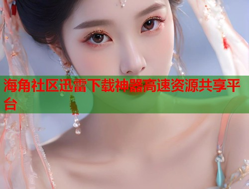 海角社区迅雷下载神器高速资源共享平台  第1张